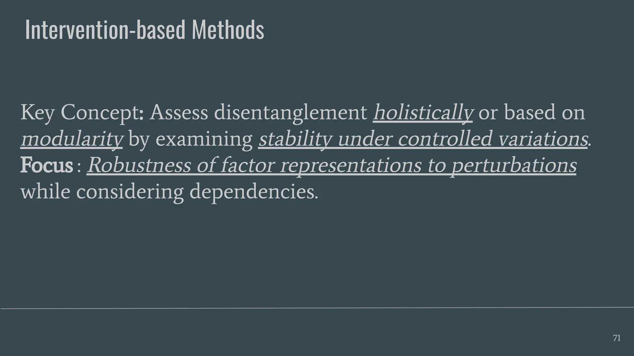 Intervention-based Methods
71
Key Concept: Assess disentanglement holistically or based on
modularity by examining stability under controlled variations.
Focus : Robustness of factor representations to perturbations
while considering dependencies.
 