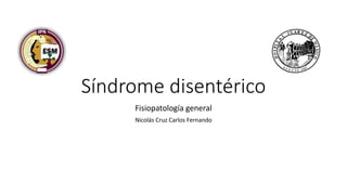 Síndrome disentérico
Fisiopatología general
Nicolás Cruz Carlos Fernando
 