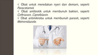 √ Obat untuk meredakan nyeri dan demam, seperti
Paracetamol.
√ Obat antibiotik untuk membunuh bakteri, seperti
Ceftriaxon, Ciprofolaxin.
√ Obat antimikroba untuk membunuh parasit, seperti
Metronidazole.
 