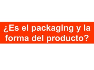 ¿Es el packaging y la
forma del producto?

 