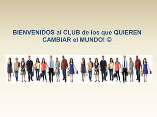 BIENVENIDOS al CLUB de los que QUIEREN
CAMBIAR el MUNDO! 

 