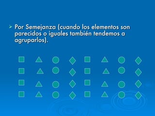 Por Semejanza (cuando los elementos son parecidos o iguales también tendemos a agruparlos).  