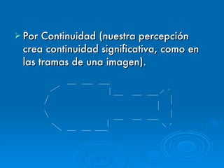 Por Continuidad (nuestra percepción crea continuidad significativa, como en las tramas de una imagen). 