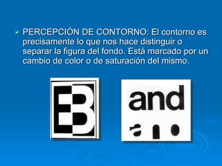 PERCEPCIÓN DE CONTORNO: El contorno es precisamente lo que nos hace distinguir o separar la figura del fondo. Está marcado por un cambio de color o de saturación del mismo. 