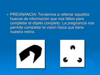PREGNANCIA: Tendemos a rellenar aquellos huecos de información que nos faltan para completar el objeto completo. La pregnancia nos permite completar la visión física que tiene nuestra retina.  