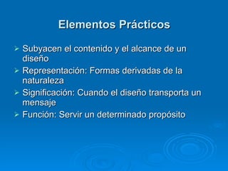 Elementos Prácticos Subyacen el contenido y el alcance de un diseño Representación: Formas derivadas de la naturaleza Significación: Cuando el diseño transporta un mensaje Función: Servir un determinado propósito 