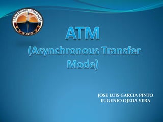 ATM (Asynchronous Transfer Mode) JOSE LUIS GARCIA PINTO EUGENIO OJEDA VERA 