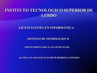 INSTITUTO   TECNOLÓGICO   SUPERIOR   DE   LERDO SISTEMAS DE INFORMACION II LICENCIATURA EN INFORMÁTICA DISEÑO ORIENTADO AL FLUJO DE DATOS  ALUMNA: GUADALUPE ELIZABETH HERRERA CISNEROS  