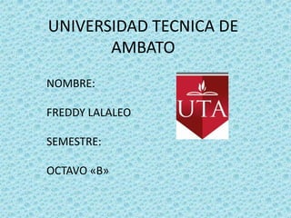 UNIVERSIDAD TECNICA DE AMBATO  NOMBRE:  FREDDY LALALEO SEMESTRE: OCTAVO «B» 