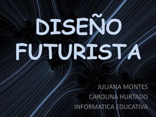 DISEÑO FUTURISTA JULIANA MONTES CAROLINA HURTADO INFORMATICA EDUCATIVA 