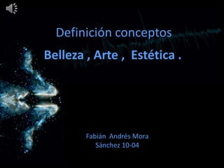 Definición conceptos
Belleza , Arte , Estética .




        Fabián Andrés Mora
           Sánchez 10-04
 