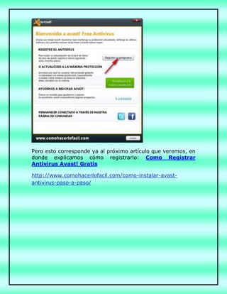 Pero esto corresponde ya al próximo artículo que veremos, en
donde explicamos cómo registrarlo: Como Registrar
Antivirus Avast! Gratis
http://www.comohacerlofacil.com/como-instalar-avast-
antivirus-paso-a-paso/
 
