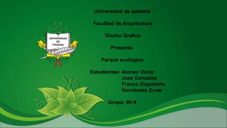 Universidad de panamá
Facultad de Arquitectura
Diseño Grafico
Presenta:
Parque ecológico
Estudiantes: Alonso Victor
José Gonzales
Franco Dagoberto
Hernández Eyvar
Grupo: IIV-8

 