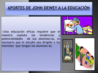 Una

educación eficaz requiere que el
maestro explote las tendencias y
potencialidades de sus alumnos/as, es
necesario que el estudio sea dirigido a los
intereses que tengan los alumnos/as.

 