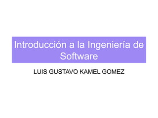 Introducción a la Ingeniería de
Software
LUIS GUSTAVO KAMEL GOMEZ

 