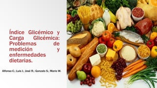 Índice Glicémico y
Carga Glicémica:
Problemas de
medición y
enfermedades
dietarias.
Alfonso C.; Luis I.; José R.; Gonzalo S.; Mario W.
 