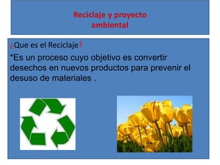 ¿Que es el Reciclaje?
*Es un proceso cuyo objetivo es convertir
desechos en nuevos productos para prevenir el
desuso de materiales .
 