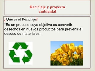 ¿Que es el Reciclaje?
*Es un proceso cuyo objetivo es convertir
desechos en nuevos productos para prevenir el
desuso de materiales .
 