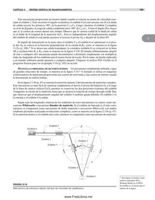 CAPÍTULO 3 SÍNTESIS GRÁFICA DE ESLABONAMIENTOS 109
3
Este mecanismo proporciona un retorno rápido cuando se conecta un motor de velocidad cons-
tante al eslabón 2. Éste recorrerá el ángulo a mientras el eslabón 4 (el cual arrastra con él a la díada
de salida) recorre los primeros 180°, de la posición C1 a C2. Luego, mientras el eslabón 2 completa
su ciclo de b grados, la etapa de salida completará otros 180° de C2 a C1. Como el ángulo b es mayor
que a, la carrera de avance durará más tiempo. Observe que la carrera cordal de la díada de salida
es el doble de la longitud de la manivela O4C1. Ésta es independiente del desplazamiento angular
del eslabón de salida el cual puede ajustarse al acercar el pivote O6 o alejarlo de la línea XX.
El ángulo de transmisión en la junta entre el eslabón 5 y el eslabón 6 se optimizará si el pivo-
te fijo O6 se coloca en la bisectriz perpendicular de la cuerda B1B2, como se muestra en la figura
3-13a (p. 108).* Si se desea una salida trasladante, la corredera (eslabón 6) se colocará en la línea
XX y oscilará entre B1 y B2, como se muestra en la figura 3-13b. El tamaño arbitrariamente elegido
de éste o cualquier otro mecanismo puede incrementarse o disminuir simplemente con multiplicar
todas las longitudes de los eslabones por el mismo factor de escala. Por lo tanto, un diseño elaborado
a un tamaño arbitrario puede ajustarse a cualquier paquete. Cárguese el archivo F03-13a.6br en el
programa Sixbar para ver el ejemplo 3-10 (p. 102) en acción.
Manivela-corredera de retorno rápido Un mecanismo comúnmente utilizado, capaz
de grandes relaciones de tiempo, se muestra en la figura 3-14.* A menudo se utiliza en máquinas
conformadoras de metal para proporcionar una carrera de corte lenta y una carrera de retorno cuando
la herramienta no realiza trabajo.
En la figura 2-13b (p. 47) se muestra la inversión número 2 del mecanismo de manivela-corredera.
Este mecanismo es muy fácil de sintetizar simplemente al mover el pivote del balancín O4 a lo largo
de la línea de centros vertical O2O4 mientras se conservan las dos posiciones extremas del eslabón
4 tangentes al círculo de la manivela, hasta que se alcanza la relación de tiempo deseada (a/b). Hay
que observar que el desplazamiento angular del eslabón 4 también queda definido. El eslabón 2 es
la entrada y el eslabón 6 la salida.
Según sean las longitudes relativas de los eslabones de estos mecanismos se conoce como me-
canismo Whitworth o mecanismo limador de manivela. Si el eslabón de bancada es el más corto,
entonces se comportará como mecanismo de doble manivela o mecanismo Whitworth, con ambos
eslabones pivotados realizando revoluciones completas, como se muestra en la figura 2-13b (p. 47).
Si la manivela motriz es el eslabón más corto, entonces se comportará como mecanismo de manivela-
* Esta figura se incluye como
archivos animados AVI y
Working Model en el DVD.
Su nombre es el mismo que el
número de la figura.
FIGURA 3-14
Mecanismo de retroceso rápido, del tipo de manivela de cepilladora
Eslabón 4
Eslabón 1
Eslabón 6
Eslabón 1
3
4
5
2
Eslabón 5
Eslabón 2
Eslabón 3
b
a
6
Norton03.indd 109Norton03.indd 109 1/29/09 6:39:04 PM1/29/09 6:39:04 PM
www.FreeLibros.me
 