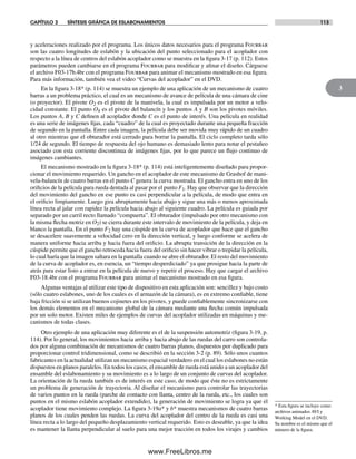 CAPÍTULO 3 SÍNTESIS GRÁFICA DE ESLABONAMIENTOS 113
3
* Esta figura se incluye como
archivos animados AVI y
Working Model en el DVD.
Su nombre es el mismo que el
número de la figura.
y aceleraciones realizado por el programa. Los únicos datos necesarios para el programa Fourbar
son las cuatro longitudes de eslabón y la ubicación del punto seleccionado para el acoplador con
respecto a la línea de centros del eslabón acoplador como se muestra en la figura 3-17 (p. 112). Estos
parámetros pueden cambiarse en el programa Fourbar para modificar y afinar el diseño. Cárguese
el archivo F03-17b.4br con el programa Fourbar para animar el mecanismo mostrado en esa figura.
Para más información, también vea el video “Curvas del acoplador” en el DVD.
En la figura 3-18* (p. 114) se muestra un ejemplo de una aplicación de un mecanismo de cuatro
barras a un problema práctico, el cual es un mecanismo de avance de película de una cámara de cine
(o proyector). El pivote O2 es el pivote de la manivela, la cual es impulsada por un motor a velo-
cidad constante. El punto O4 es el pivote del balancín y los puntos A y B son los pivotes móviles.
Los puntos A, B y C definen al acoplador donde C es el punto de interés. Una película en realidad
es una serie de imágenes fijas, cada “cuadro” de la cual es proyectado durante una pequeña fracción
de segundo en la pantalla. Entre cada imagen, la película debe ser movida muy rápido de un cuadro
al otro mientras que el obturador está cerrado para borrar la pantalla. El ciclo completo tarda sólo
1/24 de segundo. El tiempo de respuesta del ojo humano es demasiado lento para notar el pestañeo
asociado con esta corriente discontinua de imágenes fijas, por lo que parece un flujo continuo de
imágenes cambiantes.
El mecanismo mostrado en la figura 3-18* (p. 114) está inteligentemente diseñado para propor-
cionar el movimiento requerido. Un gancho en el acoplador de este mecanismo de Grashof de mani-
vela-balancín de cuatro barras en el punto C genera la curva mostrada. El gancho entra en uno de los
orificios de la película para rueda dentada al pasar por el punto F1. Hay que observar que la dirección
del movimiento del gancho en ese punto es casi perpendicular a la película, de modo que entra en
el orificio limpiamente. Luego gira abruptamente hacia abajo y sigue una más o menos aproximada
línea recta al jalar con rapidez la película hacia abajo al siguiente cuadro. La película es guiada por
separado por un carril recto llamado “compuerta”. El obturador (impulsado por otro mecanismo con
la misma flecha motriz en O2) se cierra durante este intervalo de movimiento de la película, y deja en
blanco la pantalla. En el punto F2 hay una cúspide en la curva de acoplador que hace que el gancho
se desacelere suavemente a velocidad cero en la dirección vertical, y luego conforme se acelera de
manera uniforme hacia arriba y hacia fuera del orificio. La abrupta transición de la dirección en la
cúspide permite que el gancho retroceda hacia fuera del orificio sin hacer vibrar o trepidar la película,
lo cual haría que la imagen saltara en la pantalla cuando se abre el obturador. El resto del movimiento
de la curva de acoplador es, en esencia, un “tiempo desperdiciado” ya que prosigue hacia la parte de
atrás para estar listo a entrar en la película de nuevo y repetir el proceso. Hay que cargar el archivo
F03-18.4br con el programa Fourbar para animar el mecanismo mostrado en esa figura.
Algunas ventajas al utilizar este tipo de dispositivo en esta aplicación son: sencillez y bajo costo
(sólo cuatro eslabones, uno de los cuales es el armazón de la cámara), es en extremo confiable, tiene
baja fricción si se utilizan buenos cojinetes en los pivotes, y puede confiablemente sincronizarse con
los demás elementos en el mecanismo global de la cámara mediante una flecha común impulsada
por un solo motor. Existen miles de ejemplos de curvas del acoplador utilizadas en máquinas y me-
canismos de todas clases.
Otro ejemplo de una aplicación muy diferente es el de la suspensión automotriz (figura 3-19, p.
114). Por lo general, los movimientos hacia arriba y hacia abajo de las ruedas del carro son controla-
dos por alguna combinación de mecanismos de cuatro barras planos, dispuestos por duplicado para
proporcionar control tridimensional, como se describió en la sección 3-2 (p. 89). Sólo unos cuantos
fabricantes en la actualidad utilizan un mecanismo espacial verdadero en el cual los eslabones no están
dispuestos en planos paralelos. En todos los casos, el ensamble de rueda está unido a un acoplador del
ensamble del eslabonamiento y su movimiento es a lo largo de un conjunto de curvas del acoplador.
La orientación de la rueda también es de interés en este caso, de modo que éste no es estrictamente
un problema de generación de trayectoria. Al diseñar el mecanismo para controlar las trayectorias
de varios puntos en la rueda (parche de contacto con llanta, centro de la rueda, etc., los cuales son
puntos en el mismo eslabón acoplador extendido), la generación de movimiento se logra ya que el
acoplador tiene movimiento complejo. La figura 3-19a* y b* muestra mecanismos de cuatro barras
planos de los cuales penden las ruedas. La curva del acoplador del centro de la rueda es casi una
línea recta a lo largo del pequeño desplazamiento vertical requerido. Esto es deseable, ya que la idea
es mantener la llanta perpendicular al suelo para una mejor tracción en todos los virajes y cambios
Norton03.indd 113Norton03.indd 113 1/29/09 6:39:07 PM1/29/09 6:39:07 PM
www.FreeLibros.me
 