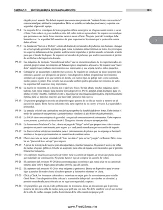 CAPÍTULO 3 SÍNTESIS GRÁFICA DE ESLABONAMIENTOS 153
3
elegido por el usuario. No deberá requerir que asuma una postura de “sentado frente a un escritorio”
convencional para utilizar la computadora. Debe ser estable en todas las posiciones y soportar con
seguridad el peso del equipo.
P3-8 La mayoría de los remolques de botes pequeños deben sumergirse en el agua cuando meten o sacan
el bote. Esto reduce en gran medida su vida útil, sobre todo en agua salada. Se requiere un remolque
que permanezca en tierra firme mientras meten o sacan el bote. Ninguna parte del remolque debe
humedecerse. La seguridad del usuario es de gran importancia, lo mismo que la protección contra
daños al bote.
P3-9 La fundación “Salven al Pichón” solicita el diseño de un lanzador de pichones más humano. Aunque
no se ha logrado aprobar la legislación para evitar la matanza indiscriminada de éstos, les preocupan
los aspectos inhumanos de las grandes aceleraciones impartidas al pichón cuando es lanzado al cielo
para que el tirador le dispare. Se requiere un lanzador de pichones que acelere suavemente al pichón
de arcilla hacia la trayectoria deseada.
P3-10 Las máquinas de monedas “mecedoras de niños” que se encuentran afuera de los supermercados, en
general, proporcionan movimientos de balanceo poco imaginativo al usuario. Se requiere una “mece-
dora” superior que produzca movimientos más interesantes y sea segura para los niños pequeños.
P3-11 Cabalgar es un pasatiempo o deporte muy costoso. Se requiere un simulador de paseo ecuestre para
entrenar a quienes son prospectos de jinetes. Este dispositivo deberá proporcionar movimientos
similares al ocupante a los que sentiría en la silla con varios tipos de galope tales como caminata,
medio galope o galope. Una versión más avanzada también podría presentar movimientos de salto.
La seguridad del usuario es muy importante.
P3-12 La nación se encuentra en la locura por el ejercicio físico. Se han ideado muchas máquinas ejerci-
tadoras. Aún existe espacio para mejorar estos dispositivos. Por lo general, están diseñados para los
atletas jóvenes y fuertes. También existe la necesidad de una máquina ejercitadora, ergonómicamente
óptima, para las personas mayores que necesitan ejercicios más suaves.
P3-13 Un paciente parapléjico necesita un dispositivo para pararse de su silla de ruedas y meterse en el
jacuzzi sin ayuda. Tiene fuerza suficiente en la parte superior de su cuerpo y brazos. La seguridad es
primordial.
P3-14 La armada solicitó una caminadora mecánica para probar la durabilidad de sus botas. Debe imitar el
modo de caminar de una persona y generar fuerzas similares al pie de un soldado promedio.
P3-15 La NASA desea una máquina de gravedad cero para el entrenamiento de astronautas. Debe soportar
a una persona y producir aceleración de 1 G negativa durante el mayor tiempo posible.
P3-16 La Amusement Machine Co. Inc., desea un juego de “látigo” móvil que proporcione a dos o cuatro
pasajeros un paseo emocionante pero seguro y el cual pueda remolcarse por un camión de reparto.
P3-17 La Fuerza Aérea solicitó un simulador para el entrenamiento de pilotos que los exponga a fuerzas G
similares a las que experimentarían en maniobras de combate aéreo.
P3-18 Cheers necesita un mejor simulador de “toro mecánico” para su bar “yuppie” en Boston. Debe simu-
lar un “jineteo de toro salvaje” pero seguro.
P3-19 A pesar de la mejora del acceso para discapacitados, muchas banquetas bloquean el acceso de sillas
de ruedas a lugares públicos. Diseñe un accesorio para sillas de ruedas convencionales que le permita
brincar las banquetas.
P3-20 Un carpintero necesita un accesorio de volteo para su camión de reparto, de modo que pueda descar-
gar materiales de construcción. No puede darse el lujo de comprar un camión de volteo.
P3-21 El carpintero del proyecto P3-20 desea un montacargas económico que pueda usar en su camión de
reparto, para subir y bajar cargas pesadas sobre la caja del camión.
P3-22 El carpintero del proyecto P3-20 es muy exigente (y perezoso). Desea un dispositivo para levantar
lajas y paneles de madera hasta el techo o paredes y detenerlos mientras los clava.
P3-23 Click y Clack, los hermanos colocadores, necesitan un mejor gato de transmisiones para su taller
Good News. Este dispositivo debe colocar la transmisión debajo del carro (sobre un elevador) y
permitir maniobrarla para colocarla en su lugar con seguridad y rapidez.
P3-24 Un parapléjico que era un ávido golfista antes de lesionarse, desea un mecanismo que le permita
ponerse de pie en su silla de ruedas para jugar golf una vez más. No debe interferir con el uso normal
de la silla de ruedas, aunque podría desmontarse de la silla cuando no juegue golf.
Norton03.indd 153Norton03.indd 153 1/29/09 6:39:31 PM1/29/09 6:39:31 PM
www.FreeLibros.me
 