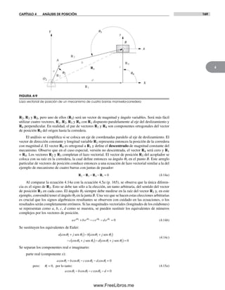 CAPÍTULO 4 ANÁLISIS DE POSICIÓN 169
4
R2, R3 y RS, pero uno de ellos (RS) será un vector de magnitud y ángulo variables. Será más fácil
utilizar cuatro vectores, R1, R2, R3 y R4 con R1 dispuesto paralelamente al eje del deslizamiento y
R4 perpendicular. En realidad, el par de vectores R1 y R4 son componentes ortogonales del vector
de posición RS del origen hasta la corredera.
El análisis se simplifica si se coloca un eje de coordenadas paralelo al eje de deslizamiento. El
vector de dirección constante y longitud variable R1 representa entonces la posición de la corredera
con magnitud d. El vector R4 es ortogonal a R1 y define el descentrado de magnitud constante del
mecanismo. Observe que en el caso especial, versión no descentrada, el vector R4 será cero y R1
= RS. Los vectores R2 y R3 completan el lazo vectorial. El vector de posición R3 del acoplador se
coloca con su raíz en la corredera, la cual define entonces su ángulo q3 en el punto B. Este arreglo
particular de vectores de posición conduce entonces a una ecuación de lazo vectorial similar a la del
ejemplo de mecanismo de cuatro barras con juntas de pasador:
R R R R2 3 4 1 0− − − = (4.14a)
Al comparar la ecuación 4.14a con la ecuación 4.5a (p. 165), se observa que la única diferen-
cia es el signo de R3. Esto se debe tan sólo a la elección, un tanto arbitraria, del sentido del vector
de posición R3 en cada caso. El ángulo q3 siempre debe medirse en la raíz del vector R3 y, en este
ejemplo, convendrá tener el ángulo q3 en la junta B. Una vez que se hacen estas elecciones arbitrarias
es crucial que los signos algebraicos resultantes se observen con cuidado en las ecuaciones, o los
resultados serán completamente erróneos. Si las magnitudes vectoriales (longitudes de los eslabones)
se representan como a, b, c, d como se muestra, se pueden sustituir los equivalentes de números
complejos por los vectores de posición.
ae be ce d ej j j j2 3 4 1 0+ − − =q q q q
(4.14b)
Se sustituyen los equivalentes de Euler:
a j b j
c j d j
cos cos
cos cos
q q
q q q q
2 2 3 3
4 4 1 1 0
+( )− +( )
− +( )− +( ) =
sen sen
sen sen
q q
(4.14c)
Se separan los componentes real e imaginario:
parte real (componente x):
a b c d
a b c d
cos cos cos cos
,
cos cos cos
q q q q
q
q q
2 3 4 1
1
2 3 4
0
0
0
− − − =
=
− − − =
pero por lo tanto::
q
(4.15a)
Rs
q3
q2
O2
A
B
X
Y
d
b
a
c
x
y
R1
R3
R4
R2
q4
FIGURA 4-9
Lazo vectorial de posición de un mecanismo de cuatro barras manivela-corredera
Norton04.indd 169Norton04.indd 169 1/29/09 6:40:46 PM1/29/09 6:40:46 PM
www.FreeLibros.me
 