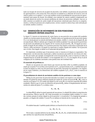 200 CINEMÁTICA DE MECANISMOS PARTE I
5
tante sea incapaz de moverse de un punto de precisión a otro debido a la presencia de una posición
de agarrotamiento u otra restricción. Esta situación en realidad no es diferente de la de los casos de
síntesis gráfica en el capítulo 3, en los que también existía la posibilidad de una posición de agarro-
tamiento entre puntos de diseño. En realidad, estos métodos de síntesis analítica simplemente son
un modo alterno de resolver los mismos problemas de síntesis de posiciones múltiples. Aun así, se
debe construir un modelo de cartón simple del mecanismo sintetizado para observar su comporta-
miento y verificar la presencia de complicaciones, incluso cuando la síntesis haya sido realizada por
un método analítico esotérico.
5.4 GENERACIÓN DE MOVIMIENTO DE DOS POSICIONES
MEDIANTE SÍNTESIS ANALÍTICA
La figura 5-1 muestra un mecanismo de cuatro barras en una posición con un punto del acoplador
situado en el primer punto de precisión P1. También indica un segunda posición de precisión (punto
P2) a ser alcanzada por la rotación del balancín de entrada, eslabón 2, a través de un ángulo b2 aún
no especificado. Observe además que el ángulo del eslabón acoplador 3 en cada una de las posiciones
de precisión está definido por los ángulos de los vectores de posición Z1 y Z2. El ángulo j corres-
ponde al ángulo q3 del eslabón 3 en su primera posición. Este ángulo se desconoce al principio de la
síntesis y debe encontrarse. El ángulo a2 representa el cambio angular del eslabón 3 de la posición
uno a la dos. Este ángulo se define en el enunciado del problema.
Es importante considerar que el mecanismo como se muestra en la figura es esquemático. Sus
dimensiones son desconocidas al principio y deben encontrarse por medio de esta técnica de sínte-
sis. De este modo, por ejemplo, la longitud del vector de posición Z1 como se muestra no indica la
longitud final de ese borde del eslabón 3, ni las longitudes (W, Z, U, V) o los ángulos (q, j, s, y) de
cualquiera de los eslabones mostrados como predicciones del resultado final.
El enunciado del problema es:
Diseñe un mecanismo de cuatro barras que moverá una línea sobre su eslabón acoplador, de
modo que un punto P en esa línea será el primero en P1, y posteriormente en P2, y también hará girar
la línea un ángulo a2 entre esas dos posiciones de precisión. Encuentre las longitudes y los ángulos
de los cuatro eslabones y las dimensiones del eslabón acoplador A1P1 y B1P1, como se muestra en
la figura 5-1.
El procedimiento de síntesis de movimiento analítico de dos posiciones es como sigue:
Defina las dos posiciones de precisión deseadas en el plano con respecto a un sistema de coor-
denadas XY global de manera arbitraria elegido por medio de vectores de posición R1 y R2, como se
muestra en la figura 5-1a. El cambio del ángulo a2 del vector Z es la rotación requerida del eslabón
acoplador. Observe que el vector de diferencia de posición P21 define el desplazamiento del movi-
miento de salida del punto P y se define como:
P R R21 2 1= − (5-1)
La díada W1Z1 define la mitad izquierda del mecanismo. La díada U1S1 define la mitad derecha
del mecanismo. Observe que Z1 y S1 están incrustados en el acoplador rígido (eslabón 3), y estos
dos vectores girarán el mismo ángulo a2 de la posición 1 a la posición 2. La longitud de pasador a
pasador y el ángulo del eslabón 3 (vector V1) se definen en función de los vectores Z1 y S1.
V Z S1 1 1= − (5.2a)
El eslabón bancada 1 también puede definirse en función de las dos díadas.
G W V U1 1 1 1= + − (5.2b)
Por lo tanto, si pueden definirse las dos díadas, W1, Z1 y U1, S1, se habrá definido un mecanismo
que satisface las especificaciones del problema.
Norton05.indd 200Norton05.indd 200 1/29/09 6:41:42 PM1/29/09 6:41:42 PM
www.FreeLibros.me
 