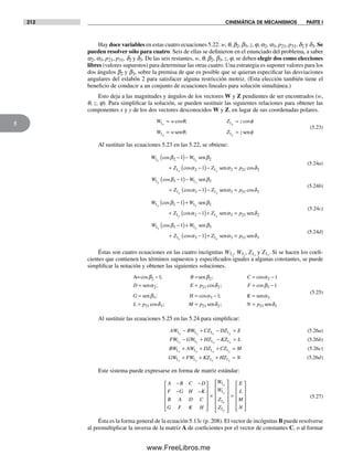 212 CINEMÁTICA DE MECANISMOS PARTE I
5
Hay doce variables en estas cuatro ecuaciones 5.22: w, q, b2, b3, z, j, a2, a3, p21, p31, d2 y d3. Se
pueden resolver sólo para cuatro. Seis de ellas se definieron en el enunciado del problema, a saber
a2, a3, p21, p31, d2 y d3. De las seis restantes, w, q, b2, b3, z, j, se deben elegir dos como elecciones
libres (valores supuestos) para determinar las otras cuatro. Una estrategia es suponer valores para los
dos ángulos b2 y b3, sobre la premisa de que es posible que se quieran especificar las desviaciones
angulares del eslabón 2 para satisfacer alguna restricción motriz. (Esta elección también tiene el
beneficio de conducir a un conjunto de ecuaciones lineales para solución simultánea.)
Esto deja a las magnitudes y ángulos de los vectores W y Z pendientes de ser encontrados (w,
q, z, j). Para simplificar la solución, se pueden sustituir las siguientes relaciones para obtener las
componentes x y y de los dos vectores desconocidos W y Z, en lugar de sus coordenadas polares.
W w Z z
W w Z z
x x
y y
1 1
1 1
= =
= =
cos ; cos
;
θ φ
θ φsen sen
(5.23)
Al sustituir las ecuaciones 5.23 en las 5.22, se obtiene:
W W
Z Z
x y
x y
1 2 1 2
1 2 1 2
1
1
cos
cos
β β
α α
−( )−
+ −( )−
sen
sen == p21 2cosδ
(5.24a)
W W
Z Z
x y
x y
1 3 1 3
1 3 1 3
1
1
cos
cos
β β
α α
−( )−
+ −( )−
sen
sen == p31 3cosδ
(5.24b)
W W
Z Z
y x
y x
1 2 1 2
1 2 1 2
1
1
cos
cos
β β
α α
−( )+
+ −( )+
sen
sen == p21 2senδ
(5.24c)
W W
Z Z
y x
y x
1 3 1 3
1 3 1 3
1
1
cos
cos
β β
α α
−( )+
+ −( )+
sen
sen == p31 3senδ
(5.24d)
Éstas son cuatro ecuaciones en las cuatro incógnitas W1x
, W1y
, Z1x
y Z1y
. Si se hacen los coefi-
cientes que contienen los términos supuestos y especificados iguales a algunas constantes, se puede
simplificar la notación y obtener las siguientes soluciones.
A= sen
sen
cos ; ; cos
; cos
β β α
α
2 2 2
2 21
1 1− = = −
= =
B C
D E p δδ β
β α
2 3
3 3 3
31
1
1
; cos
; cos ;
F
G H K
L p
= −
= = − =
=
sen senα
ccos ; ;δ δ δ3 21 2 31M p N p= =sen sen 3
(5.25)
Al sustituir las ecuaciones 5.25 en las 5.24 para simplificar:
AW BW CZ DZ Ex y x y1 1 1 1− + − = (5.26a)
FW GW HZ KZ Lx y x y1 1 1 1− + − = (5.26b)
BW AW DZ CZ Mx y x y1 1 1 1+ + + = (5.26c)
GW FW KZ HZ Nx y x y1 1 1 1+ + + = (5.26d)
Este sistema puede expresarse en forma de matriz estándar:
A B C D
F G H K
B A D C
G F K H
W
W
Z
Z
x
y
x
− −
− −
⎡
⎣
⎢
⎢
⎢
⎢
⎤
⎦
⎥
⎥
⎥
⎥
×
1
1
1
11y
E
L
M
N
⎡
⎣
⎢
⎢
⎢
⎢
⎢
⎤
⎦
⎥
⎥
⎥
⎥
⎥
=
⎡
⎣
⎢
⎢
⎢
⎢
⎤
⎦
⎥
⎥
⎥
⎥
(5.27)
Ésta es la forma general de la ecuación 5.13c (p. 208). El vector de incógnitas B puede resolverse
al premultiplicar la inversa de la matriz A de coeficientes por el vector de constantes C, o al formar
Norton05.indd 212Norton05.indd 212 1/29/09 6:41:50 PM1/29/09 6:41:50 PM
www.FreeLibros.me
 