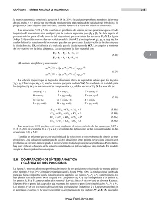 CAPÍTULO 5 SÍNTESIS ANALÍTICA DE MECANISMOS 213
5
la matriz aumentada, como en la ecuación 5.18 (p. 209). En cualquier problema numérico, la inversa
de una matriz 4 × 4 puede ser encontrada mediante una gran variedad de calculadoras de bolsillo. El
programa Matrix adjunto con este texto, también resolverá la ecuación matricial aumentada.
Las ecuaciones 5.25 y 5.26 resuelven el problema de síntesis de tres posiciones para el lado
izquierdo del mecanismo con cualquier par de valores supuestos para b2 y b3. Se debe repetir el
proceso anterior para el lado derecho del mecanismo para encontrar los vectores U y S. La figura
5-4 (p. 210) también muestra las tres posiciones de la díada US y los ángulos s, g2, g3, y, a2 y a3, los
cuales definen las rotaciones de los vectores para las tres posiciones. La derivación de la solución para
la díada derecha, US, es idéntica a la realizada para la díada izquierda WZ. Los ángulos y nombres
de los vectores son la única diferencia. Las ecuaciones de lazo vectorial son:
U S P S U
U S P S U
2 2 21 1 1
3 3 31 1 1
0
0
+ − − − =
+ − − − =
(5.28)
Al sustituir, simplificar y reacomodar:
ue e se e p e
ue e
j j j j j
j j
σ γ ψ α δ
σ γ
2 2 2
3
1 1
1
21−( )+ −( )=
−(( )+ −( )=se e p ej j jψ α δ3 31 31
(5.29)
La solución requiere que se hagan dos elecciones libres. Se supondrán valores para los ángulos
g2 y g3. Observe que a2 y a3 son los mismos que para la díada WZ. Se resolverá, en realidad, para
los ángulos s y y, y se encontrarán las componentes x y y de los vectores U y S. La solución es:
A B C
D E p
= sen
sen
cos ; ; cos
; cos
γ γ α
α
2 2 2
2 21
1 1− = = −
= = δδ γ
γ α α
2 3
3 3 3
31
1
1
; cos
; cos ;
F
G H K
L p
= −
= = − =
=
sen sen
ccos ; ;δ δ δ3 21 2 31M p N p= =sen sen 3
(5.30)
AU BU CS DS Ex y x y1 1 1 1− + − = (5.31a)
FU GU HS KS Lx y x y1 1 1 1− + − = (5.31b)
BU AU DS CS Mx y x y1 1 1 1+ + + = (5.31c)
GU FU KS HS Nx y x y1 1 1 1+ + + = (5.31d)
Las ecuaciones 5.31 pueden resolverse mediante el mismo método de las ecuaciones 5.27 y
5.18 (p. 209), si se cambia W a U y Z a S y se utilizan las definiciones de las constantes dadas en las
ecuaciones 5.30 y 5.27.
También es evidente que existe una infinidad de soluciones a este problema de síntesis de tres
posiciones. Una selección inapropiada de las dos elecciones libres podría llevar a una solución con
problemas de circuito, ramo o grado al moverse entre todas las posiciones especificadas. Por lo tanto,
hay que verificar la función de la solución sintetizada con éste o cualquier otro método. Un modelo
simple es la comprobación más rápida.
5.8 COMPARACIÓN DE SÍNTESIS ANALÍTICA
Y GRÁFICA DE TRES POSICIONES
La figura 5-5 muestra el mismo problema de síntesis de tres posiciones solucionado de manera gráfica
en el ejemplo 3-6 (p. 99). Compárese esta figura con la figura 3-9 (p. 100). La rotulación fue cambiada
para que fuera compatible con la notación en este capítulo. Los puntos P1, P2 y P3 corresponden a los
tres puntos marcados como D en la figura 3-9. Los puntos A1, A2 y A3 corresponden a los puntos E;
los puntos B1, B2 y B3 corresponden a los puntos F. La vieja línea AP se convierte en el vector Z actual.
El punto P es el punto del acoplador que recorrerá los puntos de precisión especificados, P1, P2 y P3.
Los puntos A y B son los puntos de fijación para los balancines (eslabones 2 y 4, respectivamente) en
el acoplador (eslabón 3). Se quiere encontrar las coordenadas de los vectores W, Z, U y S, las cuales
Norton05.indd 213Norton05.indd 213 1/29/09 6:41:51 PM1/29/09 6:41:51 PM
www.FreeLibros.me
 