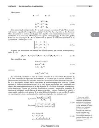 CAPÍTULO 5 SÍNTESIS ANALÍTICA DE MECANISMOS 219
5
Observe que:
W Z= =we zej jθ φ
; (5.32d)
y:
W Z R
W Z R
W Z R
+ =
+ =
+ =
1
2
3
2 2
3 3
e e
e e
j j
j j
β α
β α
(5.32e)
Con anterioridad, se eligieron b2 y b3 y se resolvieron para los vectores W y Z. Ahora, en reali-
dad, se quiere especificar las componentes x, y del pivote fijo O2(–R1x, –R1y) como las dos elecciones
libres. Lo que resta es resolver para b2 y b3. Estos ángulos están contenidos en expresiones trans-
cendentales en las ecuaciones. Observe que, si se suponen valores para b2 y b3 como antes, podría
haber sólo una solución para W y Z si el determinante de la matriz de coeficientes aumentada de las
ecuaciones 5.32e fuera igual a cero.
1 1
0
1
2
3
2 2
3 3
R
R
R
e e
e e
j j
j j
β α
β α
⎡
⎣
⎢
⎢
⎢
⎢
⎤
⎦
⎥
⎥
⎥
⎥
= (5.33a)
Expanda este determinante con respecto a la primera columna que contiene las incógnitas ac-
tuales b2 y b3:
R R R R R R3 2 1 3 2 1
2 3 2 3 3e e e e e ej j j j j jα α β α β
−( )+ −( )+ − αα2 0( )= (5.33b)
Para simplificar, sean:
A e e
B e
C e
j j
j
j
= −
= −
= −
R R
R R
R R
3 2
1 3
2 1
2 3
3
2
α α
α
α
(5.33c)
entonces:
A Be Cej j
+ + =β β2 3 0 (5.33d)
La ecuación 5.33d expresa la suma de vectores alrededor de un lazo cerrado. Los ángulos b2
y b3 están contenidos en expresiones trascendentales, lo cual hace que su solución sea tediosa. El
procedimiento es similar al utilizado en el análisis del mecanismo de cuatro barras en la sección 4.5
(p. 162). Sustituya los vectores por los equivalentes de número complejo en la ecuación. Expanda
mediante la identidad de Euler (ecuación 4.4a, p. 165). Separe los términos real e imaginario para
obtener dos ecuaciones simultáneas en las dos incógnitas b2 y b3. Eleve al cuadrado estas expresio-
nes y súmelas para eliminar una incógnita. Simplifique el resultado y sustituya las identidades de
tangente de semiángulo para deshacerse de la mezcla de senos y cosenos. Finalmente se reducirá a
una ecuación cuadrática en la tangente de la mitad del ángulo buscado, en este caso b3, b2 pueden
ser encontrados al volver a sustituir b3 en las ecuaciones originales. Los resultados son:*
β
β
3
2 1
2
2
2
3
2
1 3
2
2=
± + −
+
⎛
⎝
⎜
⎜
⎞
⎠
⎟
⎟
=
arctan
arc
K K K K
K K
ttan
cos
cos
− + +( )
− + +
A A A
A A A
3 3 2 3 4
5 3 3 3
sen
sen
β β
β β 66( )
⎛
⎝
⎜
⎞
⎠
⎟
(5.34a)
donde:
K A A A A
K A A A A
K
A A A A
1 2 4 3 6
2 3 4 5 6
3
1
2
2
2
3
2
4
2
= +
= +
=
− − − − AA6
2
2
(5.34b)
* Observe que se debe
utilizar una función arco-
tangente de dos argumentos
para obtener los cuadrantes
apropiados para los ángulos
b2 y b3. Asimismo, los signos
de menos en el numerador
y el denominador de la
ecuación de b2 indican que
podrían cancelarse, pero
esto no debe hacerse. Son
necesarios para determinar el
cuadrante correcto de b2 en la
función arcotangente de dos
argumentos.
Norton05.indd 219Norton05.indd 219 1/29/09 6:41:55 PM1/29/09 6:41:55 PM
www.FreeLibros.me
 