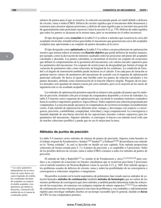 230 CINEMÁTICA DE MECANISMOS PARTE I
5
número de puntos para el que se resuelva, la solución encontrada puede ser inútil debido a defectos
de circuito, rama u orden (CBO). Defecto de circuito significa que el mecanismo debe desarmarse y
rearmarse para alcanzar algunas posiciones, y defecto de rama significa que se encontró una posición
de agarrotamiento entre posiciones sucesivas (véase la sección 4.12, p. 179). Defecto de orden significa
que todos los puntos se alcanzan en la misma rama, pero se encuentran en el orden incorrecto.
El tipo designado como ecuación en la tabla 5-5 se refiere a métodos que resuelven la curva del
acoplador tricircular, trinodal séxtica para hallar el mecanismo que generará una curva del acoplador
completa muy aproximada a un conjunto de puntos deseados en la curva.
El tipo designado como optimizado en la tabla 5-5 se refiere a un procedimiento de optimización
iterativo que intenta reducir al mínimo una función objetivo que puede definirse de muchas maneras,
por ejemplo, como la desviación de mínimos cuadrados entre las posiciones del punto del acoplador
calculadas y deseadas. Los puntos calculados se encuentran al resolver un conjunto de ecuaciones
que definen el comportamiento de la geometría del mecanismo, con valores iniciales supuestos para
los parámetros del mecanismo. Un conjunto de restricciones de desigualdad que limitan el rango de
variación de parámetros tales como relaciones de longitud de los eslabones. La condición de Gras-
hof o el ángulo de transmisión también puede incluirse en el cálculo. Con cada paso de iteración se
generan nuevos valores de parámetros del mecanismo de acuerdo con el esquema de optimización
particular utilizado. Se busca el ajuste más factible entre los puntos de solución calculados y los
puntos deseados, definido como minimización de la función objetivo elegida. Ninguno de los pun-
tos deseados será igualado de manera exacta por estos métodos, pero en la mayoría de las tareas de
ingeniería éste es un resultado aceptable.
Los métodos de optimización permiten especificar números más grandes de puntos que los méto-
dos de precisión, limitados sólo por el tiempo de computadora disponible y el error de redondeo. La
tabla 5-5 muestra varios esquemas de optimización que van desde lo mundano (mínimos cuadrados)
hasta lo esotérico (algoritmos genéticos, lógica difusa). Todos requieren una solución programada por
computadora. La mayoría puede ejecutarse en computadoras de escritorio en tiempos razonablemente
cortos. Cada método de optimización diferente tiene ventajas y desventajas con respecto a conver-
gencia, precisión, confiabilidad, complejidad, velocidad y carga computacional. La convergencia a
menudo depende de una buena elección de las suposiciones iniciales (valores supuestos) para los
parámetros del mecanismo. Algunos métodos, si convergen, lo hacen a un mínimo local (sólo una
de muchas soluciones posibles) y puede que no sea lo mejor para la tarea.
Métodos de puntos de precisión
La tabla 5-5 muestra varios métodos de síntesis de puntos de precisión. Algunos están basados en
el trabajo original de Freudenstein y Sandor.[10] Sandor[1] y Erdman[2],[6] desarrollaron este método
en la “forma estándar”, la cual se describe en detalle en este capítulo. Este método proporciona
soluciones de forma cerrada para 2, 3 y 4 puntos de precisión, y es ampliable a 5 posiciones. Sufre
de los posibles defectos de circuito, rama u orden (CBO) comunes a todos los métodos de puntos de
precisión.
El método de Suh y Radcliffe[11] es similar al de Freudenstein y otros,[1],[2],[6],[10] pero con-
duce a un conjunto de ecuaciones no lineales simultáneas que se resuelven para hasta 5 posiciones
con el método numérico de Newton-Raphson (véase la sección 4.13, p. 180). Este método agrega a
los problemas usuales de defectos de circuito, rama y orden las posibilidades de no convergencia o
convergencia a soluciones singulares o imaginarias.
Desarrollos recientes en la teoría matemática de polinomios han creado nuevos métodos de so-
lución llamados métodos de continuación (también métodos de homotopía) que no sufren de los
mismos problemas de convergencia que otros métodos y también pueden determinar todas las solucio-
nes de las ecuaciones, al comenzar con cualquier conjunto de valores supuestos.[12],[13] Los métodos
de continuación son una solución general a esta clase de problemas y son confiables y suficientemente
rápidos para investigar múltiples diseños en un tiempo razonable (por lo general, medido en horas
de CPU en una computadora potente).
* Los nueve parámetros
independientes de un meca-
nismo de cuatro barras son:
cuatro longitudes de eslabón,
dos coordenadas del punto
del acoplador con respecto
al eslabón acoplador y tres
parámetros que definen la
ubicación y orientación del
eslabón fijo en el sistema de
coordenadas global.
Norton05.indd 230Norton05.indd 230 1/29/09 6:42:02 PM1/29/09 6:42:02 PM
www.FreeLibros.me
 