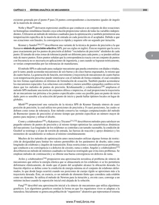 CAPÍTULO 5 SÍNTESIS ANALÍTICA DE MECANISMOS 233
5
existente generada por el punto P para 24 puntos correspondientes a incrementos iguales de ángulo
de la manivela de entrada.
Nolle y Hunt[9] derivaron expresiones analíticas que conducen a un conjunto de diez ecuaciones
no homogénas simultáneas lineales cuya solución proporciona valores de todas las variables indepen-
dientes. Utilizaron un método de mínimos cuadrados para la optimización y también permitieron una
temporización específica de la manivela de entrada en cada posición en el acoplador. Debido a que
sus ecuaciones son lineales, la convergencia es rápida y requiere sólo un segundo por iteración.
Kramer y Sandor[26],[27] describieron una variante de la técnica de puntos de precisión a la que
llamaron síntesis de precisión selectiva (SPS, por sus siglas en inglés). Ésta no requiere que la curva
pase exactamente por los puntos de precisión al definir “vecindarios de precisión” alrededor de cada
punto. El tamaño de estas zonas de tolerancia puede ser diferente para cada punto, y se pueden utilizar
más de nueve puntos. Estos puntos señalan que la correspondencia exacta con un conjunto de puntos
con frecuencia no es necesaria en aplicaciones de ingeniería, y aun cuando se lograran teóricamente,
se verían comprometidas por las tolerancias de manufactura.
El método SPS es adecuado para cualquier mecanismo que pueda construirse con díadas o tríadas,
por lo tanto, puede acomodar mecanismos de seis barras y de cinco barras engranados, lo mismo que
de cuatro barras. La generación de función, movimiento y trayectoria de mecanismos de cuatro barras
(con temporización prescrita) puede sintetizarse con el método de forma estándar, el cual considera
las tres formas equivalentes en términos de formulación de ecuación. También pueden acomodarse
los mecanismos espaciales. Las soluciones son estables y menos sensibles a pequeños cambios en los
datos que los métodos de puntos de precisión. Krishnamurthi y colaboradores[28] ampliaron el
método SPS mediante una teoría de conjuntos difusa o imprecisa, el cual proporciona la trayectoria
de un mecanismo tan próxima a los puntos especificados como sea posible para un punto de inicio
dado; pero es sensible a la selección del punto de inicio y puede hallar óptimos locales en lugar de
globales.
Mirth[29] proporcionó una variación de la técnica SPS de Kramer llamada síntesis de cuasi
posición de precisión, la cual utiliza tres posiciones de precisión y N cuasi posiciones, las cuales se
definen como zonas de tolerancia. Este método conserva las ventajas computacionales del método
de Burmester (punto de precisión) al mismo tiempo que permite especificar un número mayor de
puntos para mejorar y refinar el diseño.
Conte y colaboradores[30] y Kakatsios y Tricamo[31,[32] describieron métodos para satisfacer un
pequeño número de puntos de precisión y al mismo tiempo optimizar las características dinámicas
del mecanismo. Las longitudes de los eslabones se controlan a un tamaño razonable, la condición de
Grashof se restringe y el par de torsión de entrada, las fuerzas de reacción y apoyo dinámico y los
momentos de sacudimiento se reducen al mínimo simultáneamente.
Muchos de los métodos de optimización antes mencionados utilizan algunas formas de restric-
ción de desigualdad para limitar los valores permisibles de los parámetros de diseño, tales como
longitudes de eslabones y ángulos de transmisión. Estas restricciones a menudo provocan problemas
que conducen a no convergencia o a defectos de circuito, rama u orden. Angeles y colaboradores[33]
describieron un método de mínimos cuadrados no lineal no restringido que evita estos problemas. Se
emplean métodos de continuación y se obtiene una buena convergencia sin defectos de rama.
Aviles y colaboradores[34] propusieron una aproximación novedosa al problema de síntesis de
mecanismos que utiliza la energía elástica que se almacenaría en los eslabones si se les permitiera
deformarse elásticamente, de modo que el punto del acoplador alcance la ubicación deseada. La
función objetivo se define como la condición de energía mínima en el conjunto de eslabones defor-
mados, lo que desde luego ocurrirá cuando sus posiciones de cuerpo rígido se aproximen más a la
trayectoria deseada. Éste, en esencia, es un método de elemento finito que considera cada eslabón
como un elemento. Se utiliza el método de Newton para la iteración y, en este caso, converge a un
mínimo incluso cuando la suposición inicial está alejada de la solución.
Fang[35] describió una aproximación inicial a la síntesis de mecanismos que utiliza algoritmos
genéticos. Los algoritmos genéticos emulan la forma en que los organismos vivos se adaptan a la
naturaleza. Inicialmente se genera una población de “organismos” aleatorios que representan el sistema
Norton05.indd 233Norton05.indd 233 1/29/09 6:42:04 PM1/29/09 6:42:04 PM
www.FreeLibros.me
 