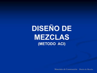 Materiales de Construcción Diseño de Mezclas
DISEÑO DE
MEZCLAS
(METODO ACI)
 