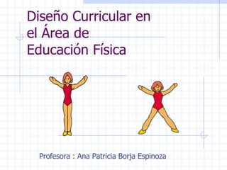 Diseño Curricular en el Área de Educación Física  Profesora : Ana Patricia Borja Espinoza  