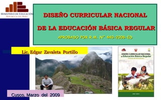 DISEÑO CURRICULAR NACIONAL DE LA EDUCACIÓN BÁSICA REGULAR APROBADO POR R.M. N° 440-2008-ED Cusco, Marzo  del  2009 Lic. Edgar  Zavaleta  Portillo 