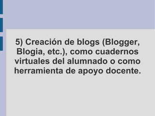 5) Creación de blogs (Blogger, Blogia, etc.), como cuadernos virtuales del alumnado o como herramienta de apoyo docente. 