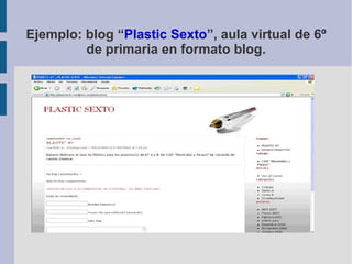 Ejemplo: blog “ Plastic Sexto ”, aula virtual de 6º de primaria en formato blog. 