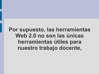 Por supuesto, las herramientas Web 2.0 no son las únicas herramientas útiles para nuestro trabajo docente, 