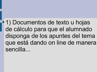 1) Documentos de texto u hojas de cálculo para que el alumnado disponga de los apuntes del tema que está dando on line de manera sencilla... 