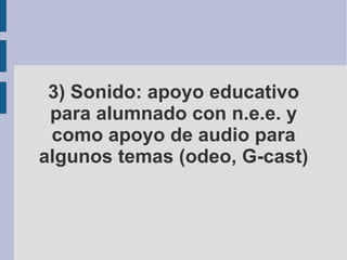 3) Sonido: apoyo educativo para alumnado con n.e.e. y como apoyo de audio para algunos temas (odeo, G-cast) 
