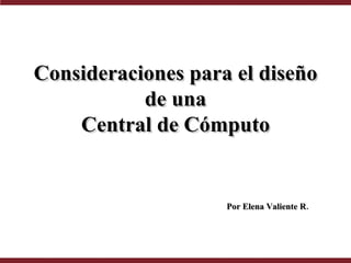 Consideraciones para el diseño de una Central de Cómputo Por Elena Valiente R. 