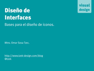 Diseño de
Interfaces
Bases para el diseño de iconos.



Mtro. Omar Sosa Tzec.



http://www.tzek-design.com/blog
@tzek
 