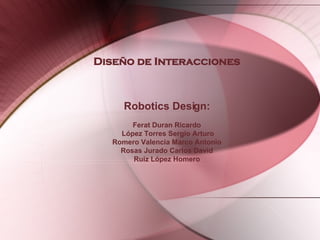 Diseño de Interacciones Robotics Design: Ferat Duran Ricardo López Torres Sergio Arturo Romero Valencia Marco Antonio Rosas Jurado Carlos David Ruíz López Homero 