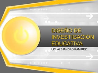DISEÑO DE
INVESTIGACION
EDUCATIVA
LIC. ALEJANDRO RAMIREZ
 