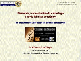 Dr. Alfonso López Viñegla 20 de Noviembre 2003 II Jornada Profesional de Balanced Scorecard Diseñando y conceptualizando la estrategia a través del mapa estratégico: las propuestas de valor desde las distintas perspectivas 