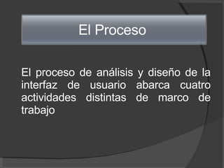 El proceso de análisis y diseño de la interfaz de usuario abarca cuatro actividades distintas de marco de trabajo El Proceso  