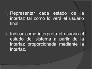 Representar cada estado de la interfaz tal como lo verá el usuario final.  Indicar como interpreta el usuario el estado del sistema a partir de la interfaz proporcionada mediante la interfaz. 