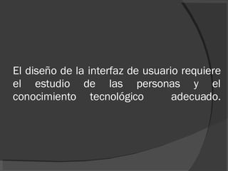 El diseño de la interfaz de usuario requiere el estudio de las personas y el conocimiento tecnológico  adecuado. 
