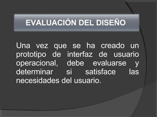 Una vez que se ha creado un prototipo de interfaz de usuario operacional, debe evaluarse y determinar si satisface las necesidades del usuario.  EVALUACIÓN DEL DISEÑO  