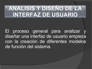 El proceso general para analizar y diseñar una interfaz de usuario empieza con la creación de diferentes modelos de función del sistema.  ANALISIS Y DISEÑO DE LA INTERFAZ DE USUARIO 